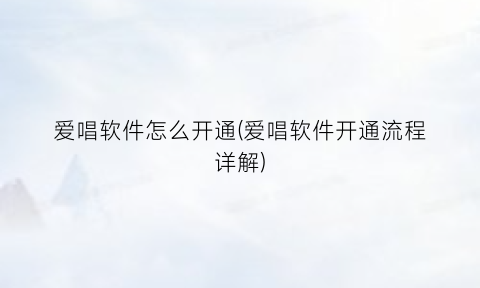 爱唱软件怎么开通(爱唱软件开通流程详解)