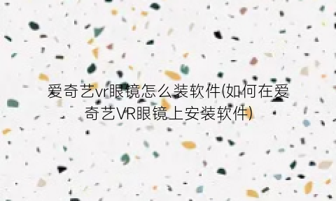 “爱奇艺vr眼镜怎么装软件(如何在爱奇艺VR眼镜上安装软件)