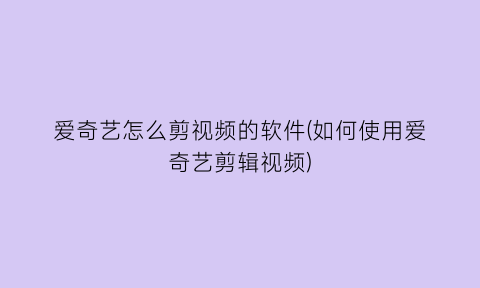 爱奇艺怎么剪视频的软件(如何使用爱奇艺剪辑视频)