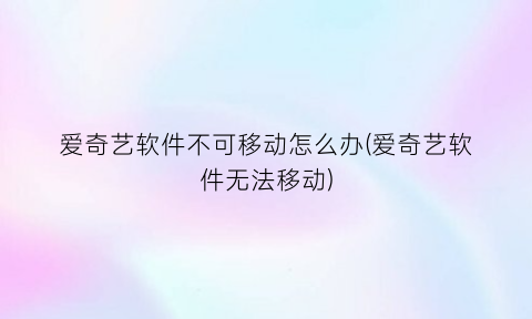 “爱奇艺软件不可移动怎么办(爱奇艺软件无法移动)