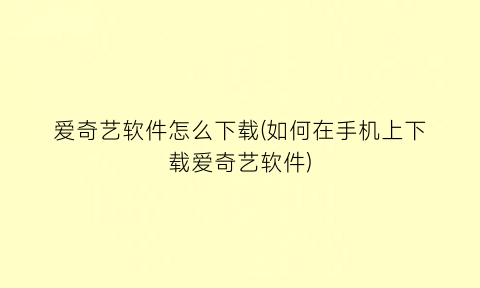 爱奇艺软件怎么下载(如何在手机上下载爱奇艺软件)