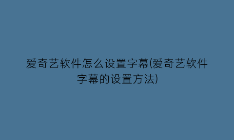 爱奇艺软件怎么设置字幕(爱奇艺软件字幕的设置方法)