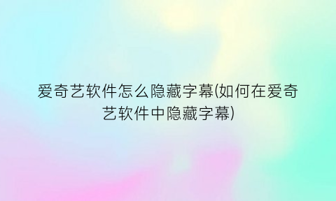 爱奇艺软件怎么隐藏字幕(如何在爱奇艺软件中隐藏字幕)