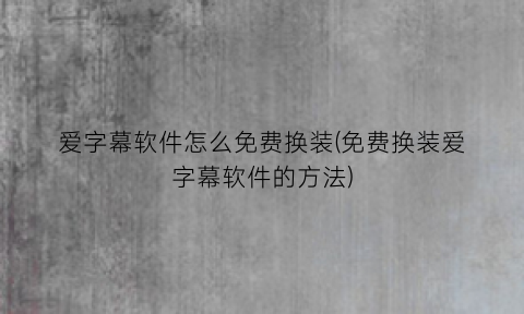 “爱字幕软件怎么免费换装(免费换装爱字幕软件的方法)