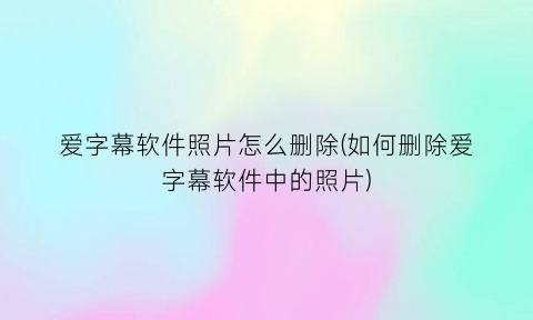 “爱字幕软件照片怎么删除(如何删除爱字幕软件中的照片)