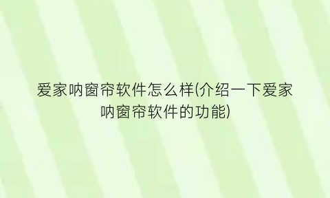 “爱家呐窗帘软件怎么样(介绍一下爱家呐窗帘软件的功能)