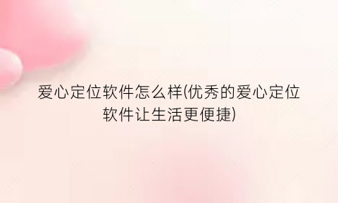 “爱心定位软件怎么样(优秀的爱心定位软件让生活更便捷)