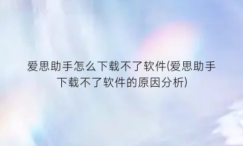 爱思助手怎么下载不了软件(爱思助手下载不了软件的原因分析)