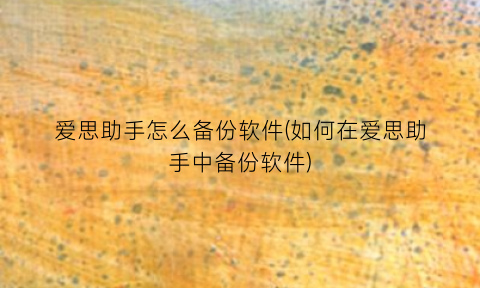 爱思助手怎么备份软件(如何在爱思助手中备份软件)