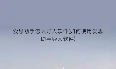 “爱思助手怎么导入软件(如何使用爱思助手导入软件)