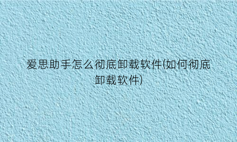 爱思助手怎么彻底卸载软件(如何彻底卸载软件)