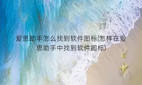 爱思助手怎么找到软件图标(怎样在爱思助手中找到软件图标)