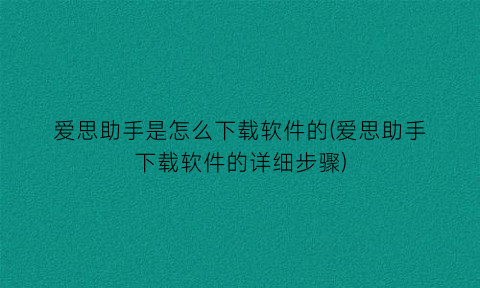 “爱思助手是怎么下载软件的(爱思助手下载软件的详细步骤)