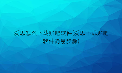 爱思怎么下载贴吧软件(爱思下载贴吧软件简易步骤)