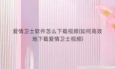 “爱情卫士软件怎么下载视频(如何高效地下载爱情卫士视频)