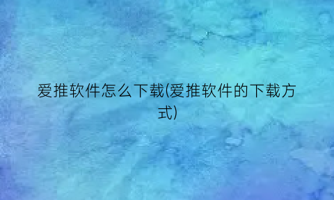 爱推软件怎么下载(爱推软件的下载方式)