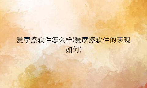 “爱摩擦软件怎么样(爱摩擦软件的表现如何)