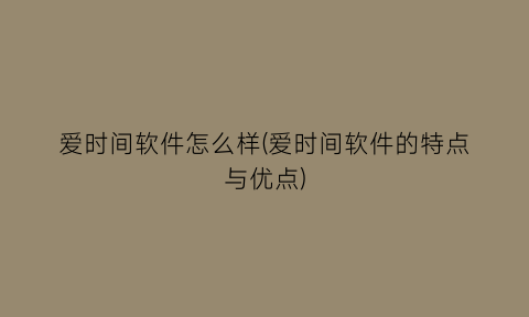 “爱时间软件怎么样(爱时间软件的特点与优点)