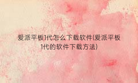 爱派平板1代怎么下载软件(爱派平板1代的软件下载方法)