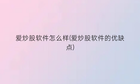 “爱炒股软件怎么样(爱炒股软件的优缺点)