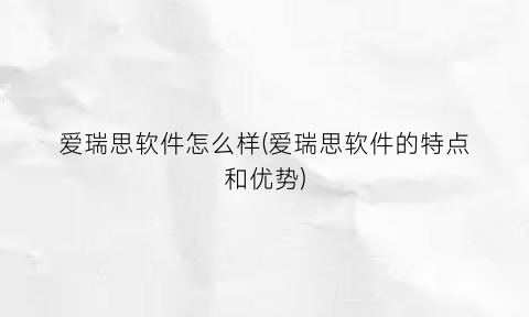“爱瑞思软件怎么样(爱瑞思软件的特点和优势)