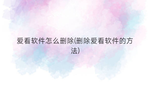 爱看软件怎么删除(删除爱看软件的方法)