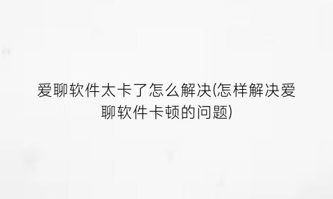 爱聊软件太卡了怎么解决(怎样解决爱聊软件卡顿的问题)