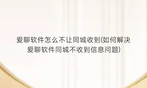 爱聊软件怎么不让同城收到(如何解决爱聊软件同城不收到信息问题)