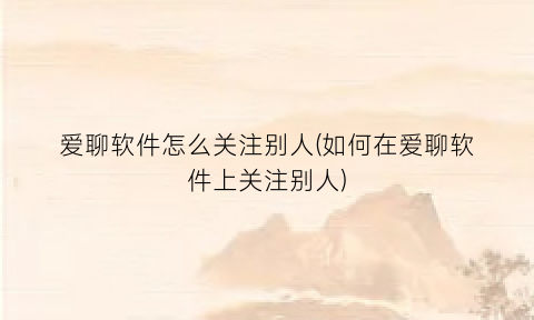 爱聊软件怎么关注别人(如何在爱聊软件上关注别人)