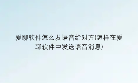 爱聊软件怎么发语音给对方(怎样在爱聊软件中发送语音消息)