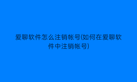 爱聊软件怎么注销帐号(如何在爱聊软件中注销帐号)