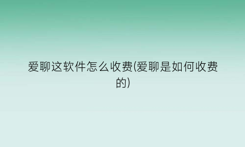 “爱聊这软件怎么收费(爱聊是如何收费的)