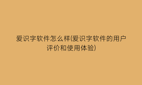 爱识字软件怎么样(爱识字软件的用户评价和使用体验)