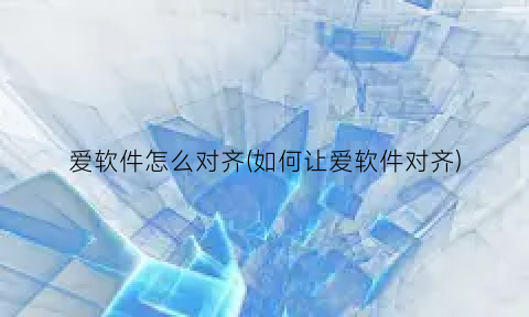 “爱软件怎么对齐(如何让爱软件对齐)