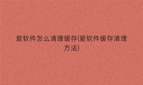 爱软件怎么清理缓存(爱软件缓存清理方法)