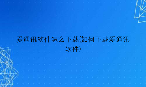 “爱通讯软件怎么下载(如何下载爱通讯软件)