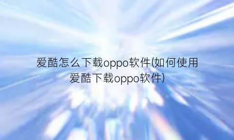 爱酷怎么下载oppo软件(如何使用爱酷下载oppo软件)