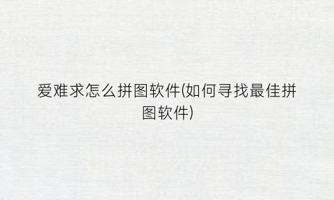 “爱难求怎么拼图软件(如何寻找最佳拼图软件)