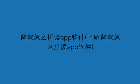 爸爸怎么拼读app软件(了解爸爸怎么拼读app软件)