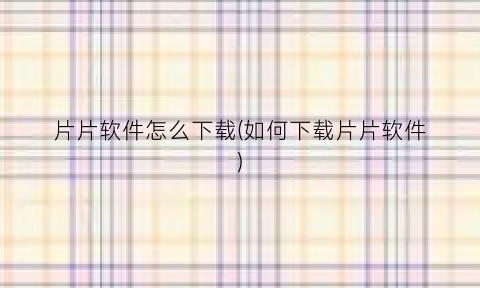 “片片软件怎么下载(如何下载片片软件)