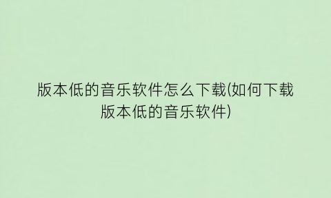 “版本低的音乐软件怎么下载(如何下载版本低的音乐软件)