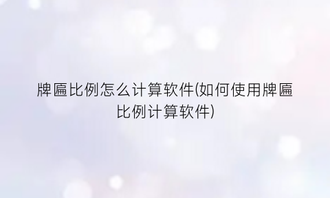 “牌匾比例怎么计算软件(如何使用牌匾比例计算软件)