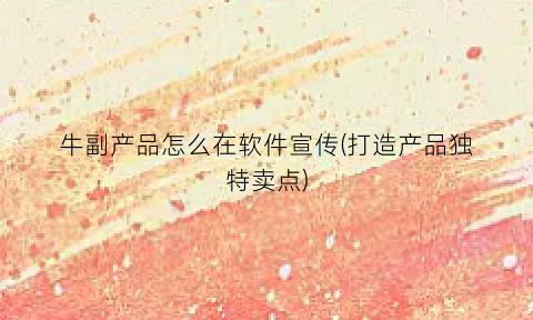 “牛副产品怎么在软件宣传(打造产品独特卖点)