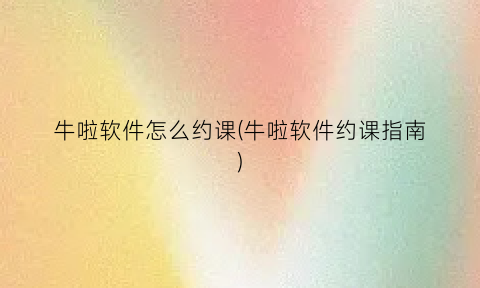 牛啦软件怎么约课(牛啦软件约课指南)