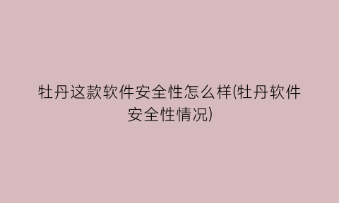 “牡丹这款软件安全性怎么样(牡丹软件安全性情况)