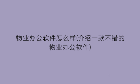 物业办公软件怎么样(介绍一款不错的物业办公软件)