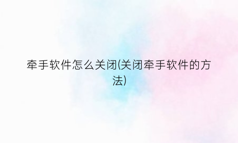 牵手软件怎么关闭(关闭牵手软件的方法)