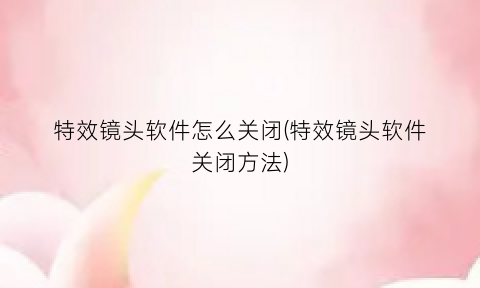 特效镜头软件怎么关闭(特效镜头软件关闭方法)