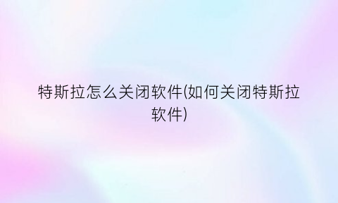 特斯拉怎么关闭软件(如何关闭特斯拉软件)