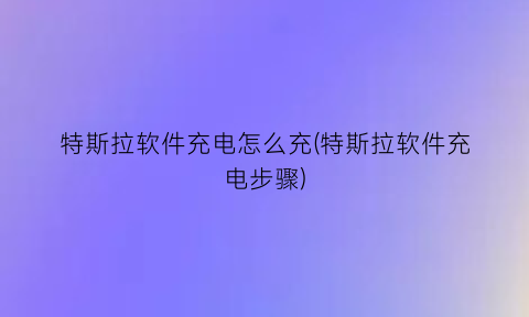 “特斯拉软件充电怎么充(特斯拉软件充电步骤)